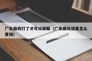 广东麻将打了才可以胡嘛（广东麻将结束怎么算钱）