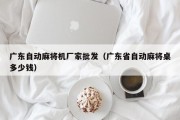 广东自动麻将机厂家批发（广东省自动麻将桌多少钱）