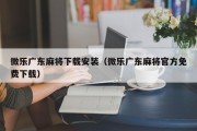 微乐广东麻将下载安装（微乐广东麻将官方免费下载）