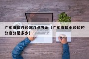 广东麻将升段赛几点开始（广东麻将中段位积分底分是多少）