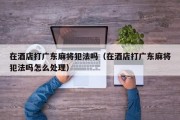 在酒店打广东麻将犯法吗（在酒店打广东麻将犯法吗怎么处理）