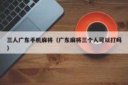 三人广东手机麻将（广东麻将三个人可以打吗）