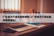 广东妹子打湖北麻将视频（广东妹子打湖北麻将视频播放）