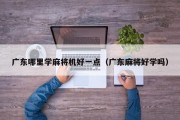 广东哪里学麻将机好一点（广东麻将好学吗）