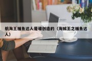 航海王捕鱼达人是谁创造的（海贼王之捕鱼达人）