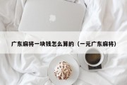 广东麻将一块钱怎么算的（一元广东麻将）