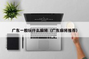 广东一般玩什么麻将（广东麻将推荐）