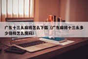 广东十三幺麻将怎么下载（广东麻将十三幺多少倍和怎么摸码）
