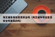 海王捕鱼微信登录安全吗（海王捕鱼微信登录安全吗是真的吗）