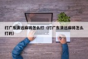 打广东清远麻将怎么打（打广东清远麻将怎么打的）