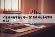 广东麻将有不有七对一（广东麻将七个对可以胡么）