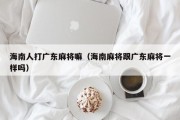 海南人打广东麻将嘛（海南麻将跟广东麻将一样吗）