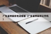 广东雀神麻将电话客服（广东雀神麻将公平吗）
