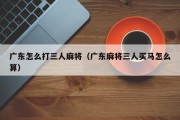 广东怎么打三人麻将（广东麻将三人买马怎么算）