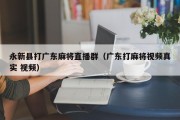永新县打广东麻将直播群（广东打麻将视频真实 视频）