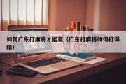 如何广东打麻将才能赢（广东打麻将如何打得精）