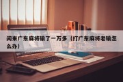 闲来广东麻将输了一万多（打广东麻将老输怎么办）