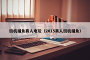街机捕鱼真人电玩（2015真人街机捕鱼）