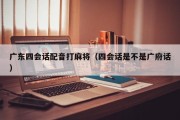 广东四会话配音打麻将（四会话是不是广府话）