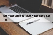 微乐广东麻将最高分（微乐广东麻将官方免费下载）