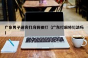 广东男子通宵打麻将被打（广东打麻将犯法吗）