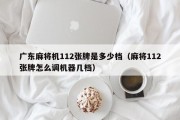 广东麻将机112张牌是多少档（麻将112张牌怎么调机器几档）