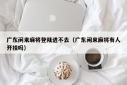 广东闲来麻将登陆进不去（广东闲来麻将有人开挂吗）