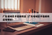 广东增城区手搓麻将店（广东增城区手搓麻将店有哪些）