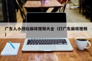 广东人小孩玩麻将视频大全（打广东麻将视频）