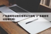 广东麻将可以抢杠也可以不抢吗（广东麻将可以抢暗杠吗）